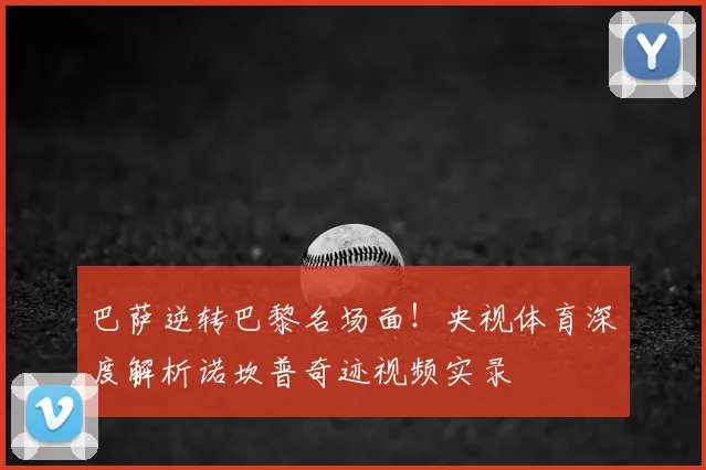 巴萨逆转巴黎名场面！央视体育深度解析诺坎普奇迹视频实录