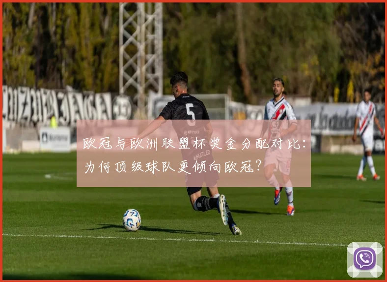 欧冠与欧洲联盟杯奖金分配对比：为何顶级球队更倾向欧冠？