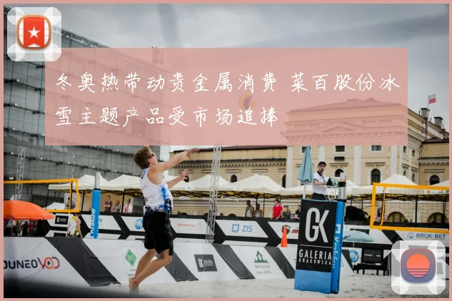 冬奥热带动贵金属消费 菜百股份冰雪主题产品受市场追捧
