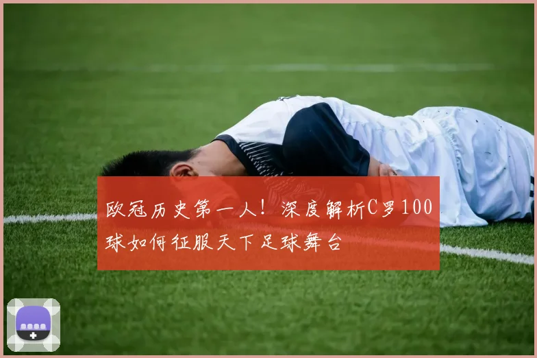 欧冠历史第一人！深度解析C罗100球如何征服天下足球舞台