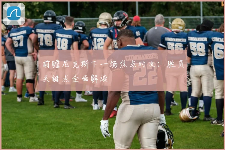 前瞻尼克斯下一场焦点对决：胜负关键点全面解读