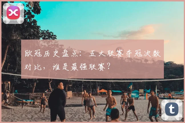 欧冠历史盘点：五大联赛夺冠次数对比，谁是最强联赛？