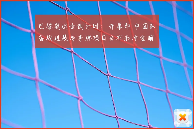 巴黎奥运会倒计时：开幕即 中国队备战进展与夺牌项目分布和冲金前景