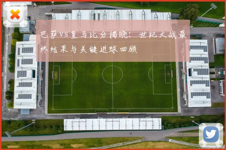 巴萨vs皇马比分揭晓：世纪大战最终结果与关键进球回顾