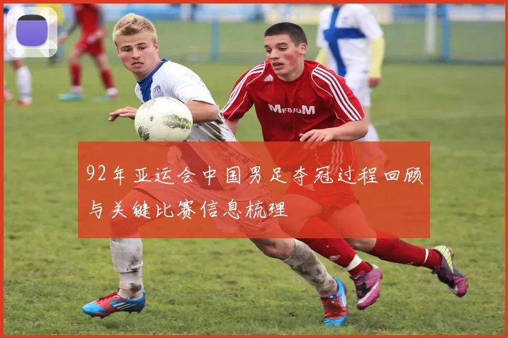 92年亚运会中国男足夺冠过程回顾与关键比赛信息梳理