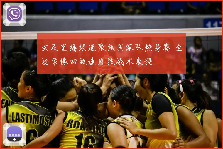 女足直播频道聚焦国家队热身赛 全场录像回放速看技战术表现