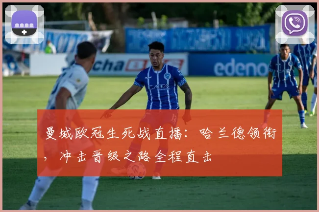 曼城欧冠生死战直播：哈兰德领衔，冲击晋级之路全程直击