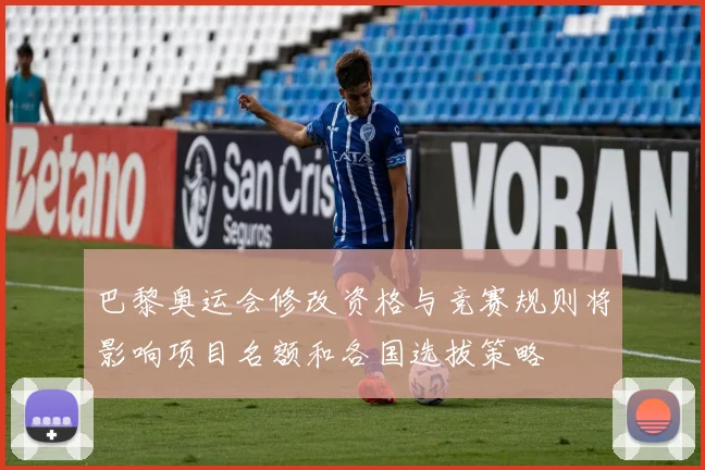 巴黎奥运会修改资格与竞赛规则将影响项目名额和各国选拔策略