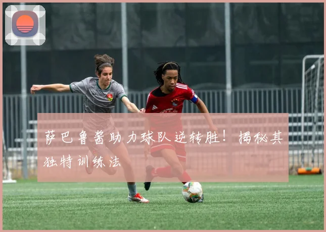 萨巴鲁酱助力球队逆转胜！揭秘其独特训练法