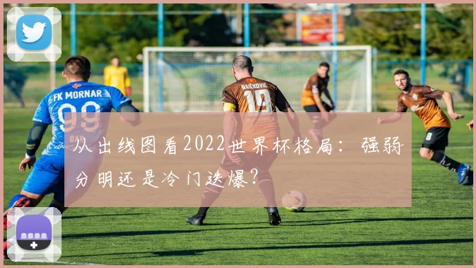 从出线图看2022世界杯格局：强弱分明还是冷门迭爆？