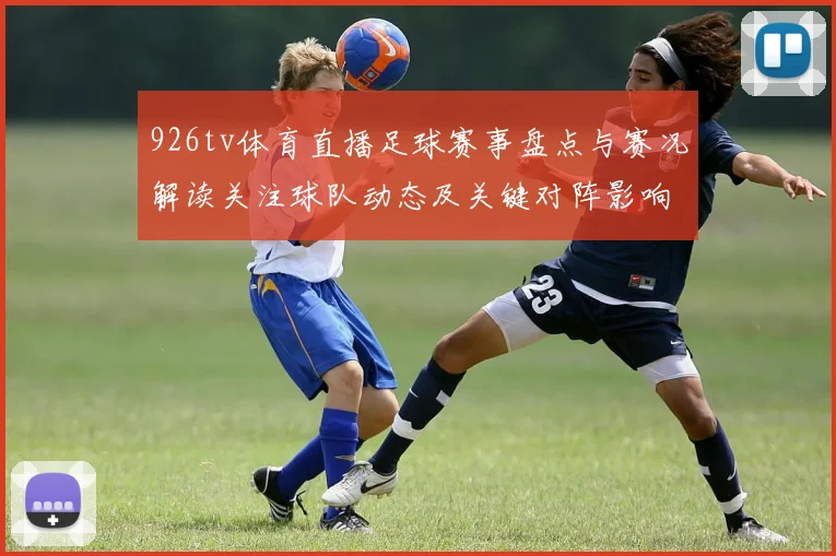 926tv体育直播足球赛事盘点与赛况解读关注球队动态及关键对阵影响