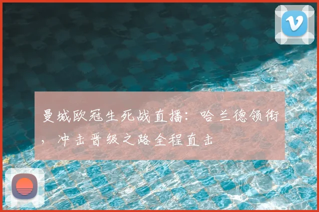 曼城欧冠生死战直播：哈兰德领衔，冲击晋级之路全程直击