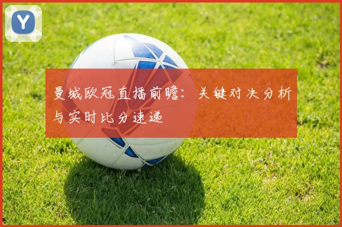 曼城欧冠直播前瞻：关键对决分析与实时比分速递